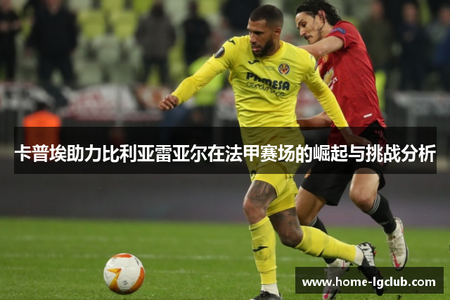 卡普埃助力比利亚雷亚尔在法甲赛场的崛起与挑战分析