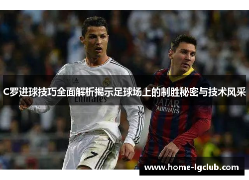 C罗进球技巧全面解析揭示足球场上的制胜秘密与技术风采