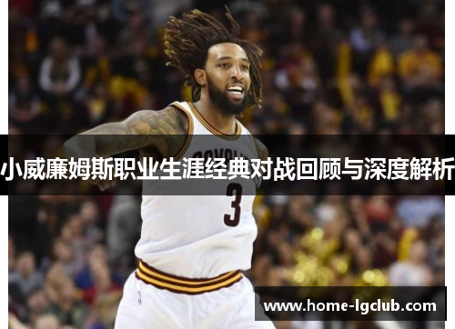 小威廉姆斯职业生涯经典对战回顾与深度解析
