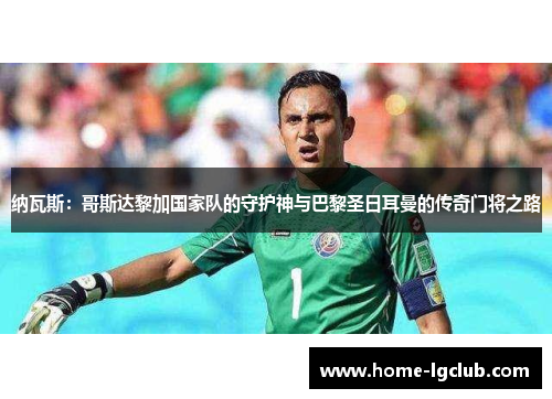 纳瓦斯：哥斯达黎加国家队的守护神与巴黎圣日耳曼的传奇门将之路