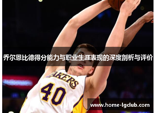 乔尔恩比德得分能力与职业生涯表现的深度剖析与评价