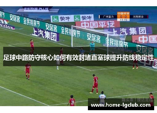 足球中路防守核心如何有效封堵直塞球提升防线稳定性