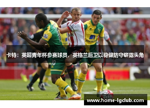 卡特：英超青年杯参赛球员，英格兰后卫以稳健防守崭露头角