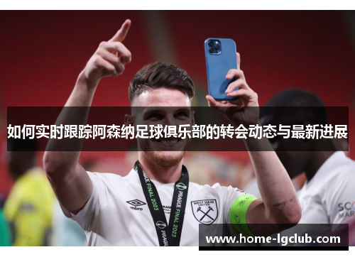 如何实时跟踪阿森纳足球俱乐部的转会动态与最新进展
