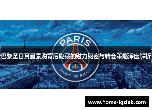 巴黎圣日耳曼豪购背后隐藏的财力秘密与转会策略深度解析