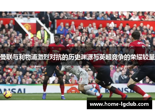 曼联与利物浦激烈对抗的历史渊源与英超竞争的荣耀较量