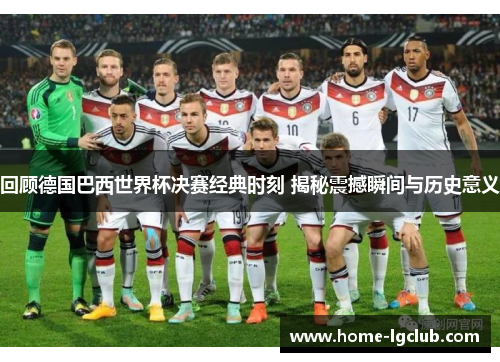 回顾德国巴西世界杯决赛经典时刻 揭秘震撼瞬间与历史意义