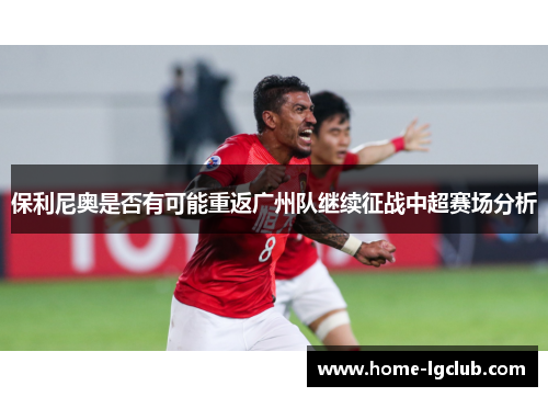保利尼奥是否有可能重返广州队继续征战中超赛场分析