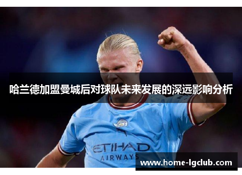 哈兰德加盟曼城后对球队未来发展的深远影响分析