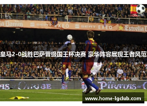 皇马2-0战胜巴萨晋级国王杯决赛 豪华阵容展现王者风范