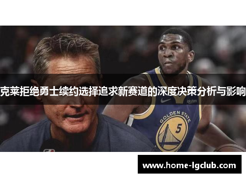 克莱拒绝勇士续约选择追求新赛道的深度决策分析与影响