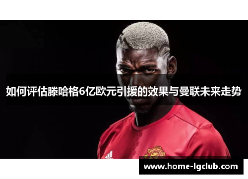 如何评估滕哈格6亿欧元引援的效果与曼联未来走势