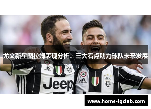 尤文新星图拉姆表现分析：三大看点助力球队未来发展