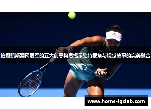 拍摄凯斯澳网冠军的五大创意构思揭示独特视角与视觉故事的完美融合