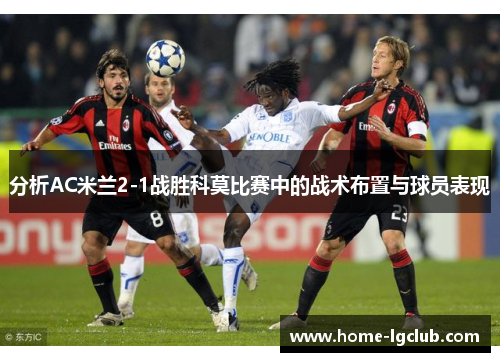 分析AC米兰2-1战胜科莫比赛中的战术布置与球员表现