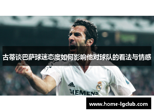 古蒂谈巴萨球迷态度如何影响他对球队的看法与情感