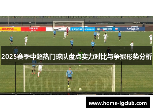 2025赛季中超热门球队盘点实力对比与争冠形势分析