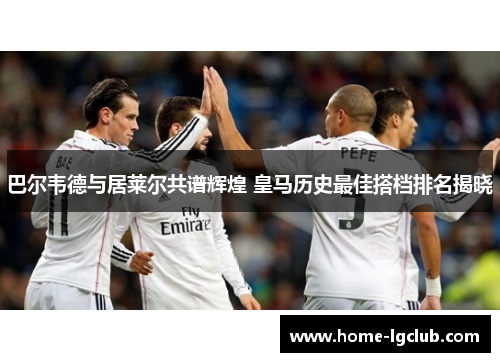 巴尔韦德与居莱尔共谱辉煌 皇马历史最佳搭档排名揭晓