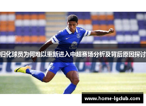 归化球员为何难以重新进入中超赛场分析及背后原因探讨