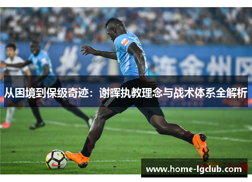 从困境到保级奇迹：谢晖执教理念与战术体系全解析