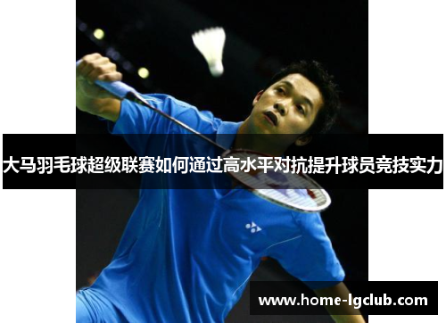 大马羽毛球超级联赛如何通过高水平对抗提升球员竞技实力