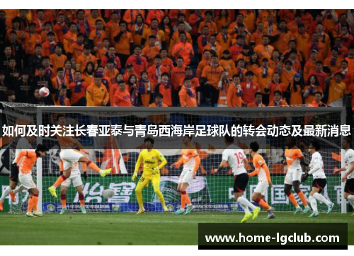 如何及时关注长春亚泰与青岛西海岸足球队的转会动态及最新消息