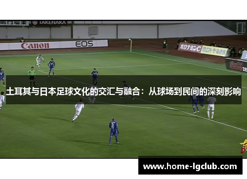 土耳其与日本足球文化的交汇与融合：从球场到民间的深刻影响