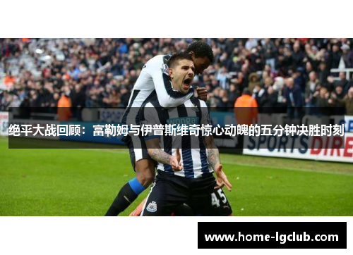 绝平大战回顾：富勒姆与伊普斯维奇惊心动魄的五分钟决胜时刻