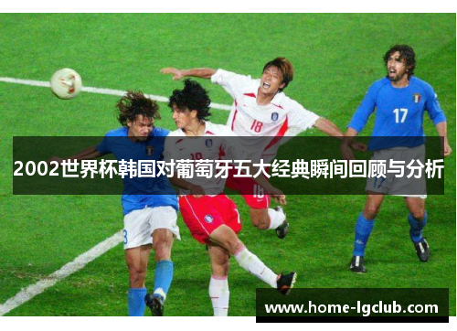 2002世界杯韩国对葡萄牙五大经典瞬间回顾与分析