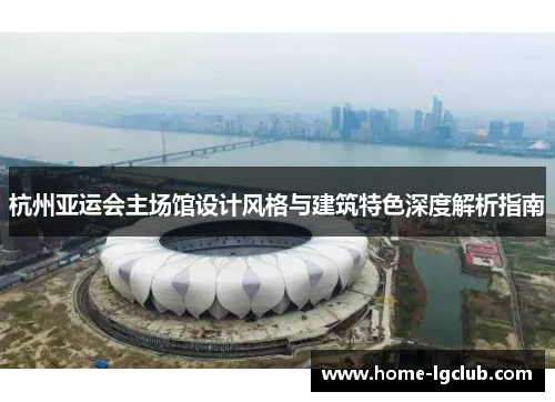 杭州亚运会主场馆设计风格与建筑特色深度解析指南