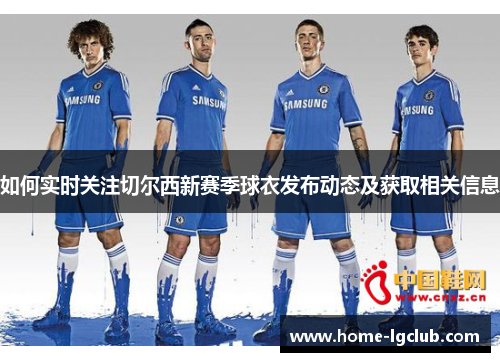 如何实时关注切尔西新赛季球衣发布动态及获取相关信息