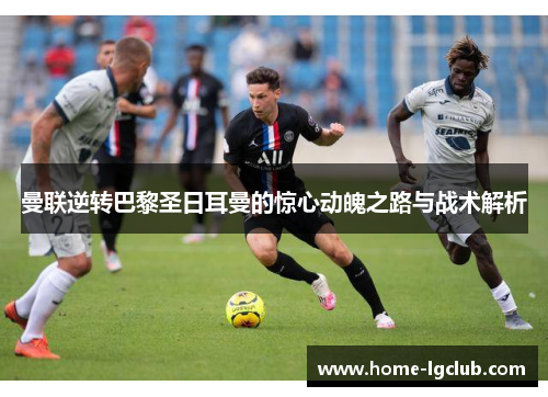 曼联逆转巴黎圣日耳曼的惊心动魄之路与战术解析