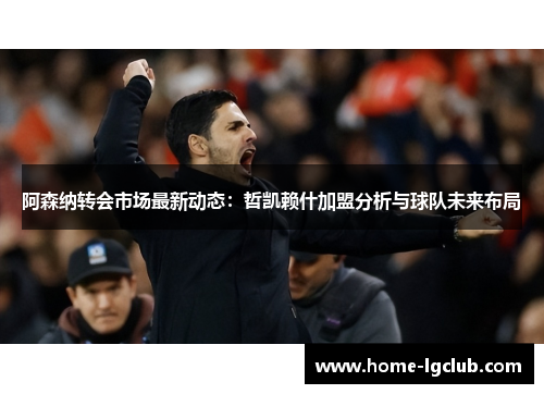 阿森纳转会市场最新动态：哲凯赖什加盟分析与球队未来布局