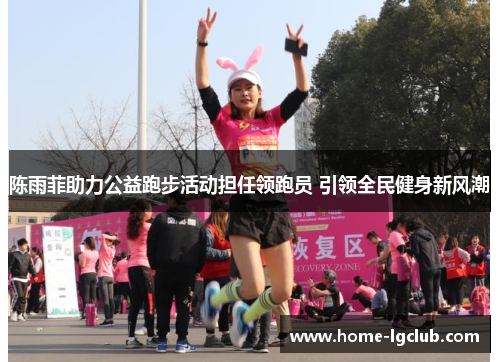 陈雨菲助力公益跑步活动担任领跑员 引领全民健身新风潮