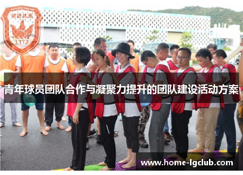 青年球员团队合作与凝聚力提升的团队建设活动方案