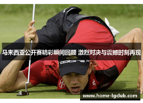 马来西亚公开赛精彩瞬间回顾 激烈对决与震撼时刻再现