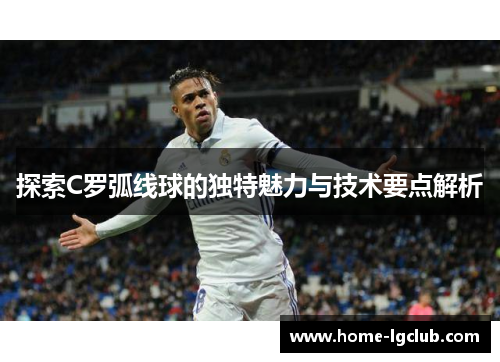 探索C罗弧线球的独特魅力与技术要点解析