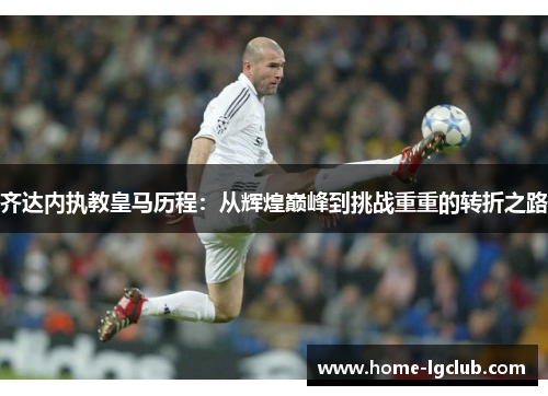 齐达内执教皇马历程：从辉煌巅峰到挑战重重的转折之路