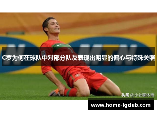 C罗为何在球队中对部分队友表现出明显的偏心与特殊关照