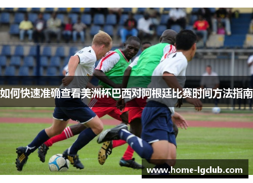 如何快速准确查看美洲杯巴西对阿根廷比赛时间方法指南