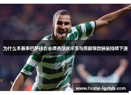 为什么本赛季巴萨球衣会遭遇球迷冷落与质疑导致销量持续下滑