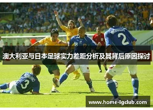 澳大利亚与日本足球实力差距分析及其背后原因探讨
