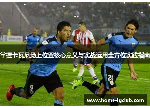 掌握卡瓦尼场上位置核心意义与实战运用全方位实践指南