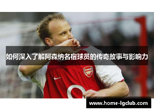 如何深入了解阿森纳名宿球员的传奇故事与影响力