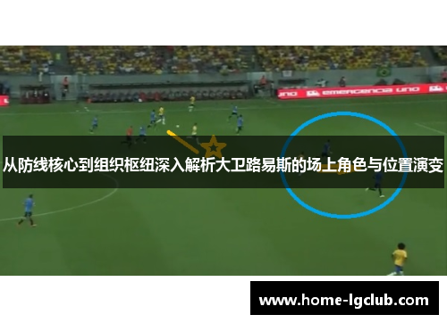 从防线核心到组织枢纽深入解析大卫路易斯的场上角色与位置演变