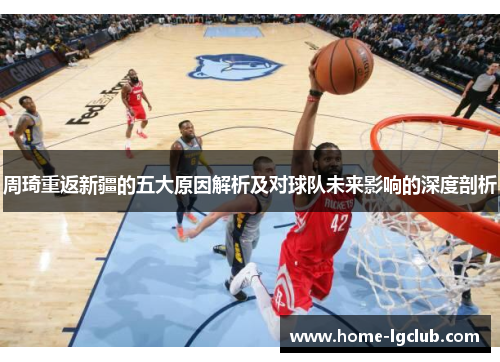 周琦重返新疆的五大原因解析及对球队未来影响的深度剖析