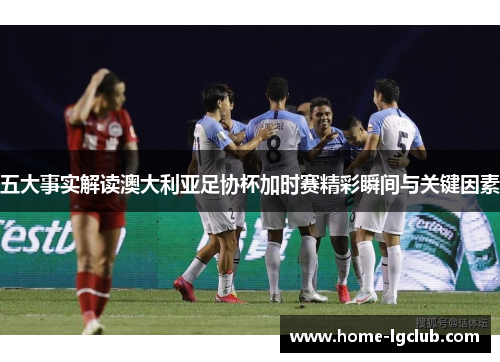 五大事实解读澳大利亚足协杯加时赛精彩瞬间与关键因素