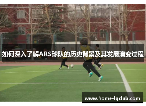 如何深入了解ARS球队的历史背景及其发展演变过程