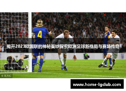揭开2023欧国联的神秘面纱探索欧洲足球新格局与赛场传奇